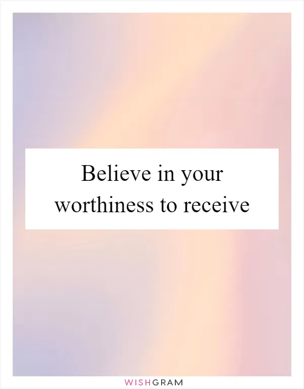 Believe in your worthiness to receive