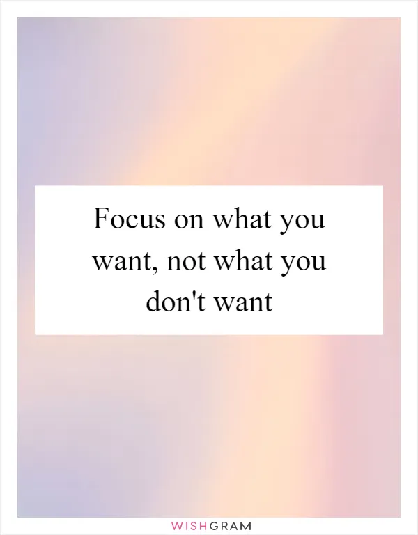 Focus on what you want, not what you don't want