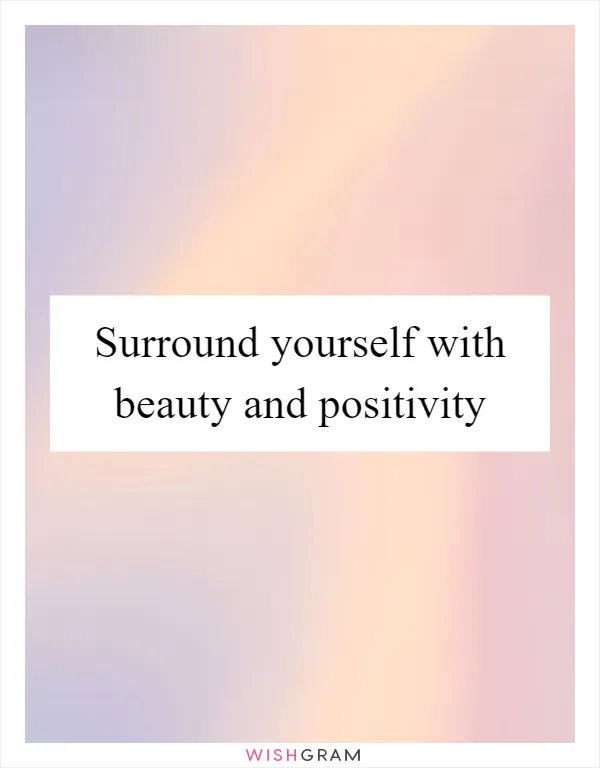 Surround yourself with beauty and positivity