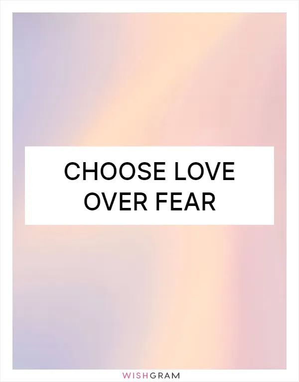 Choose love over fear