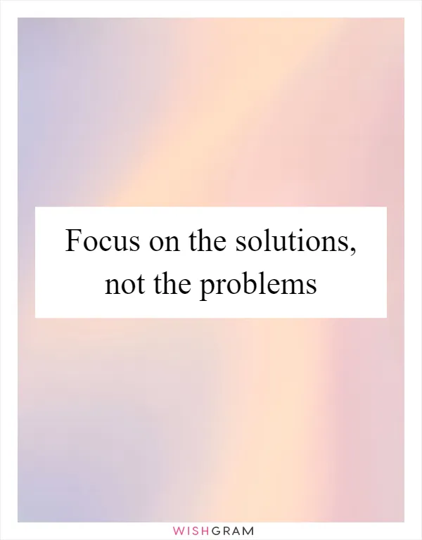 Focus on the solutions, not the problems