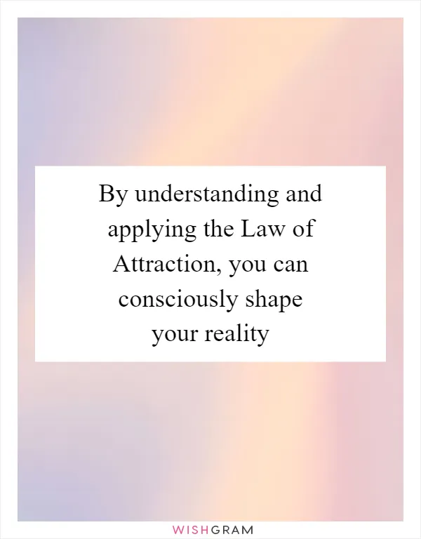 By understanding and applying the Law of Attraction, you can consciously shape your reality