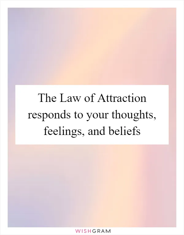 The Law of Attraction responds to your thoughts, feelings, and beliefs