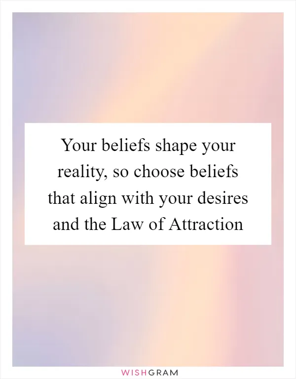 Your beliefs shape your reality, so choose beliefs that align with your desires and the Law of Attraction