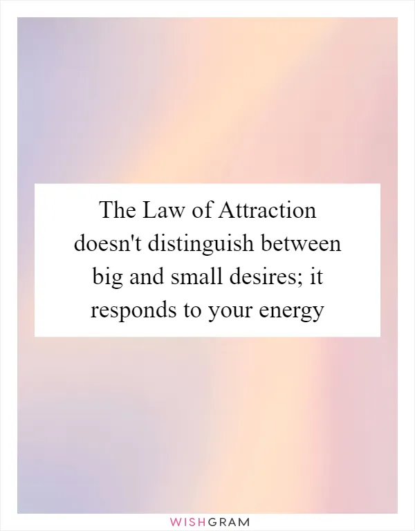 The Law of Attraction doesn't distinguish between big and small desires; it responds to your energy