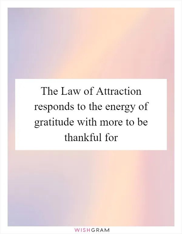 The Law of Attraction responds to the energy of gratitude with more to be thankful for