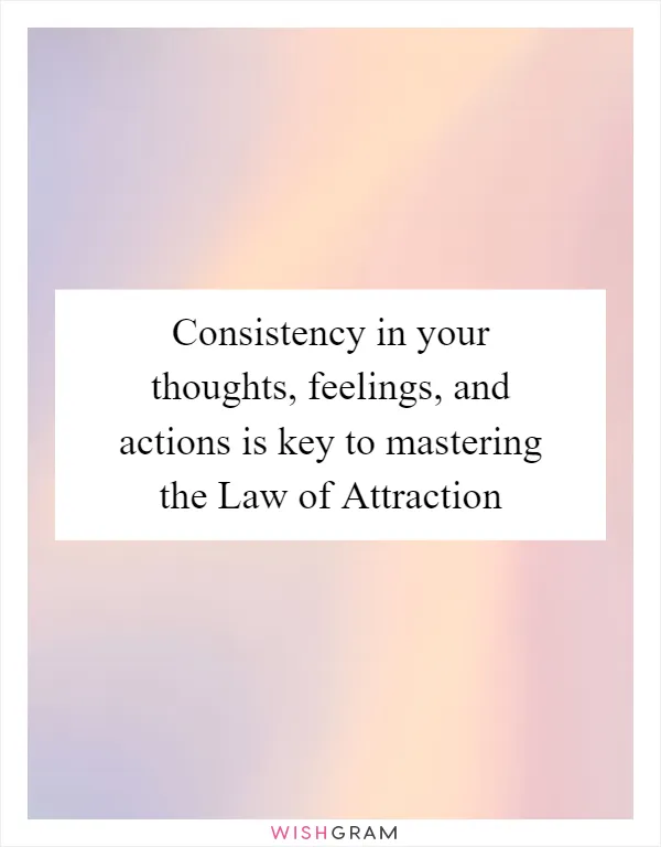 Consistency in your thoughts, feelings, and actions is key to mastering the Law of Attraction