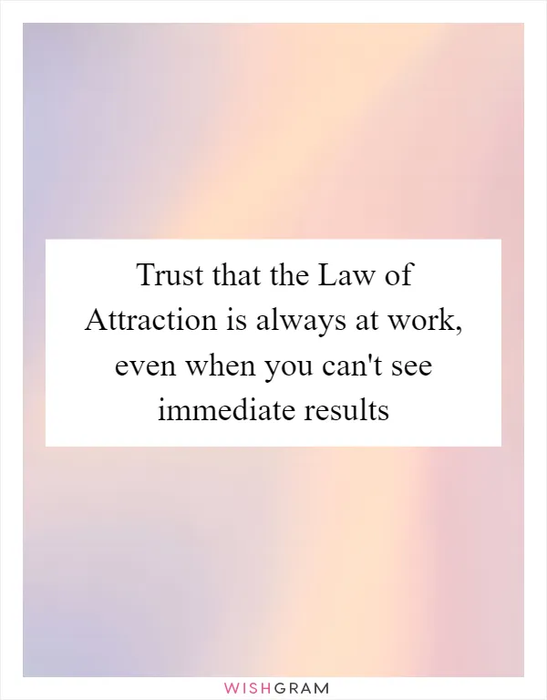 Trust that the Law of Attraction is always at work, even when you can't see immediate results