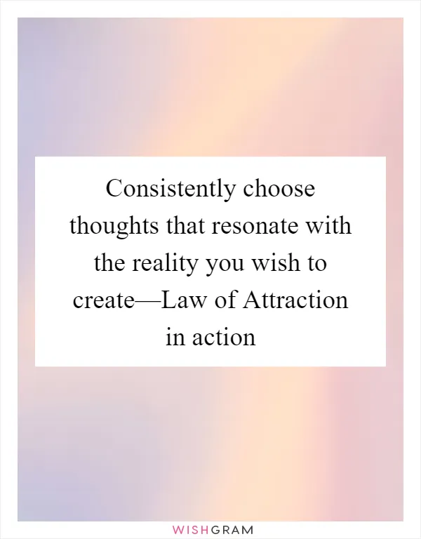 Consistently choose thoughts that resonate with the reality you wish to create—Law of Attraction in action