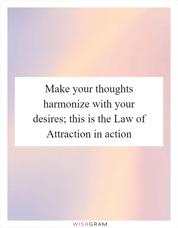 Make your thoughts harmonize with your desires; this is the Law of Attraction in action