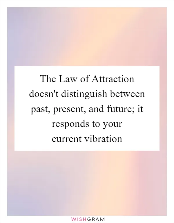 The Law of Attraction doesn't distinguish between past, present, and future; it responds to your current vibration