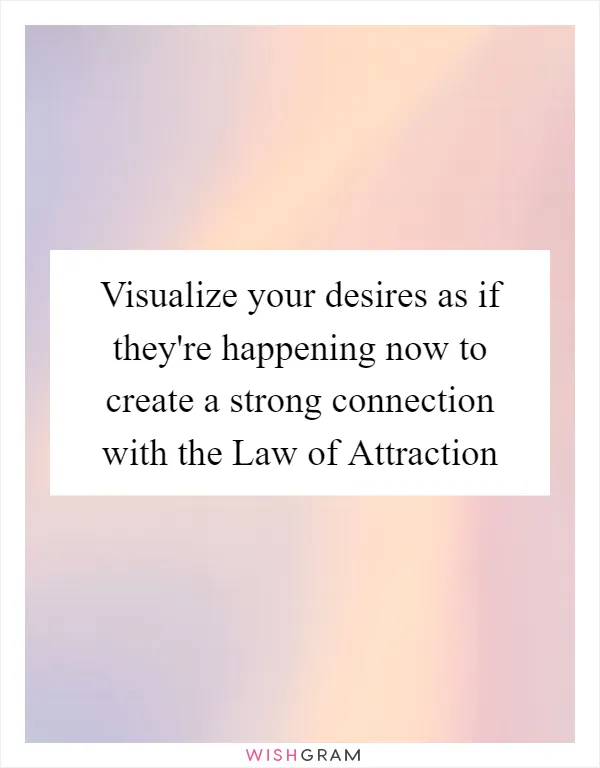 Visualize your desires as if they're happening now to create a strong connection with the Law of Attraction