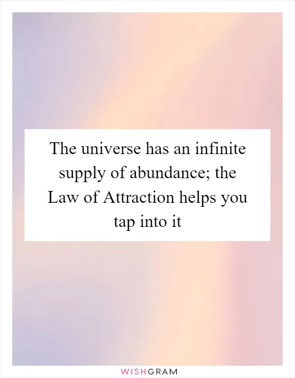 The universe has an infinite supply of abundance; the Law of Attraction helps you tap into it