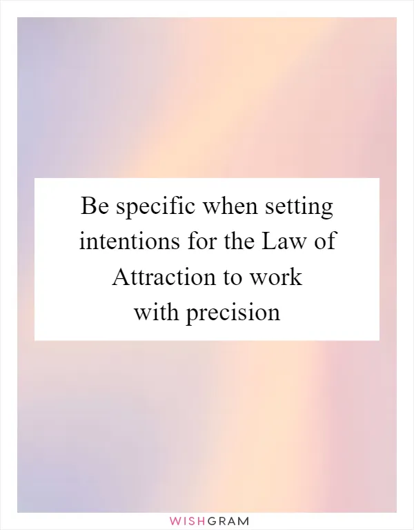 Be specific when setting intentions for the Law of Attraction to work with precision