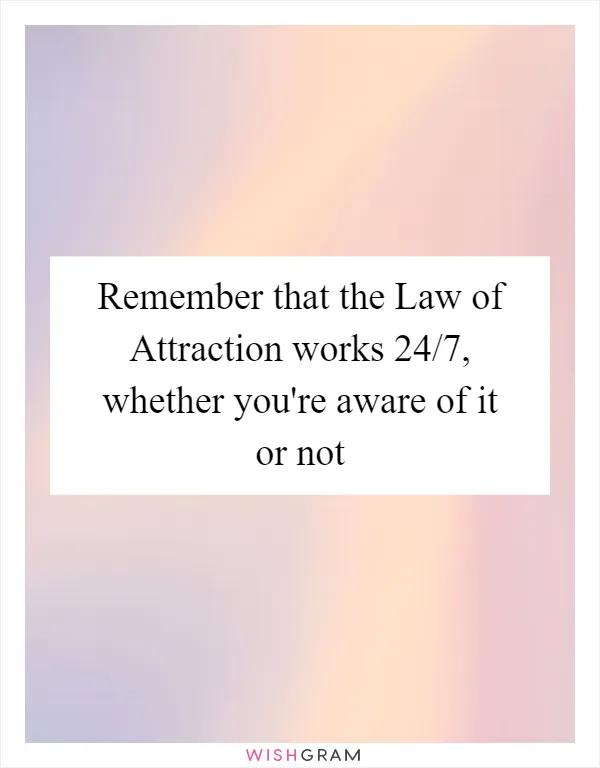 Remember that the Law of Attraction works 24/7, whether you're aware of it or not