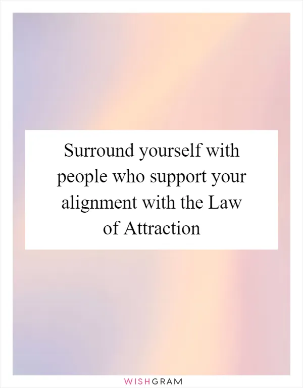 Surround yourself with people who support your alignment with the Law of Attraction