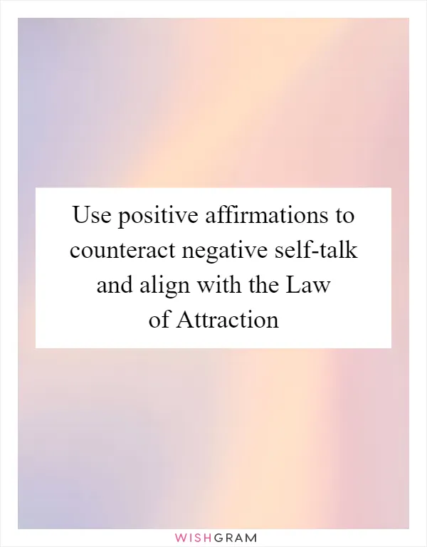 Use positive affirmations to counteract negative self-talk and align with the Law of Attraction