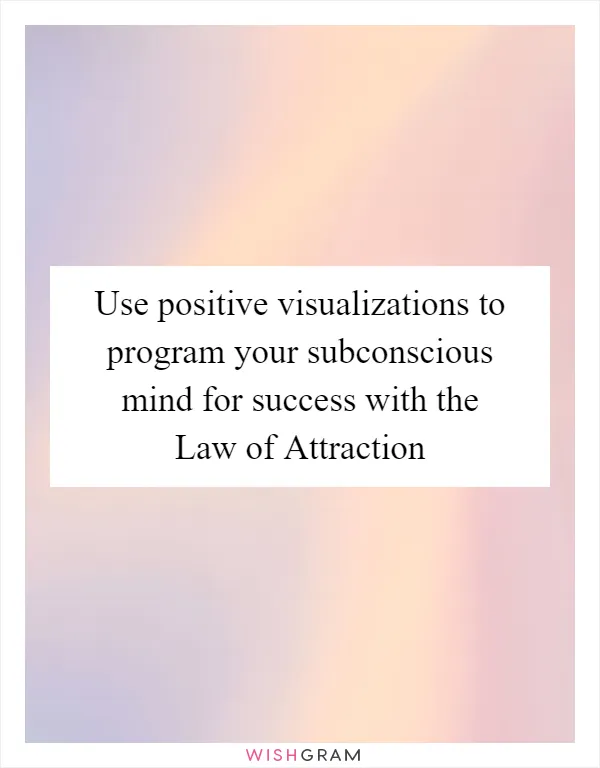 Use positive visualizations to program your subconscious mind for success with the Law of Attraction