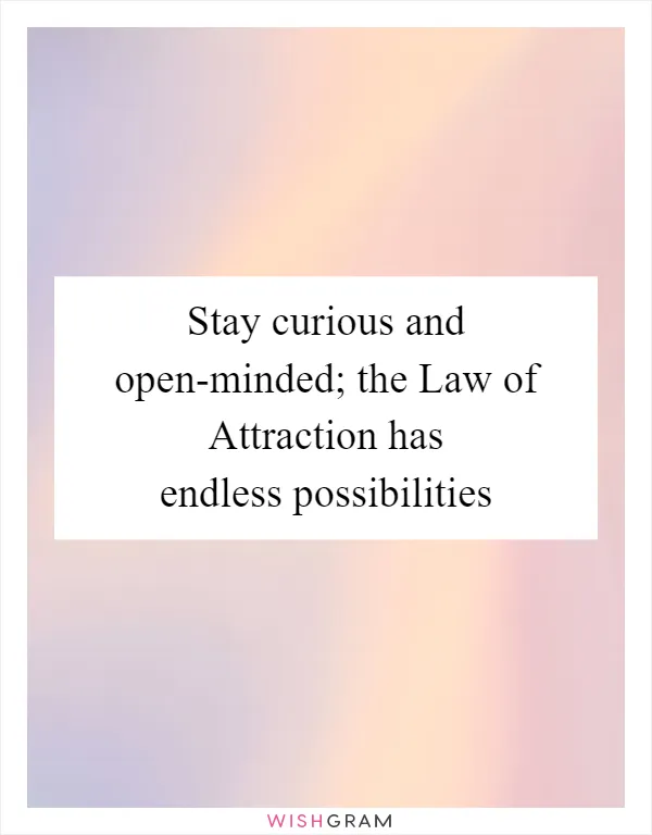 Stay curious and open-minded; the Law of Attraction has endless possibilities