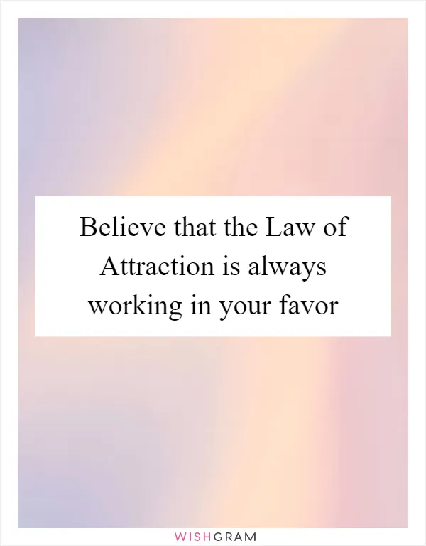 Believe that the Law of Attraction is always working in your favor