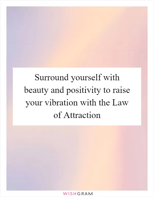 Surround yourself with beauty and positivity to raise your vibration with the Law of Attraction