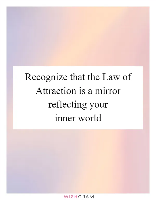 Recognize that the Law of Attraction is a mirror reflecting your inner world