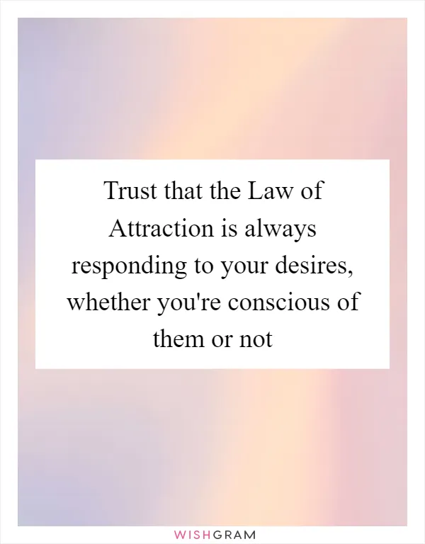 Trust that the Law of Attraction is always responding to your desires, whether you're conscious of them or not