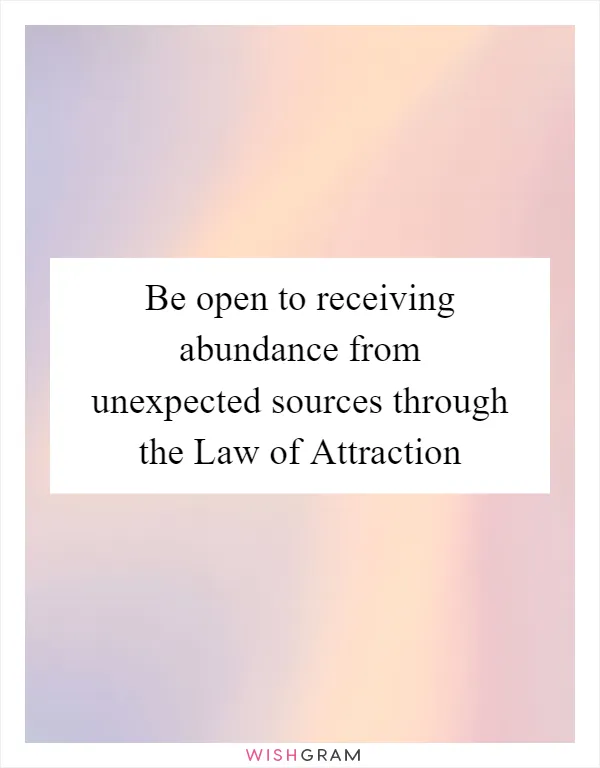 Be open to receiving abundance from unexpected sources through the Law of Attraction