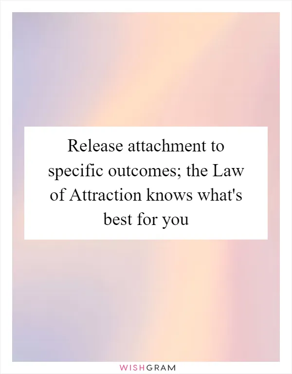 Release attachment to specific outcomes; the Law of Attraction knows what's best for you