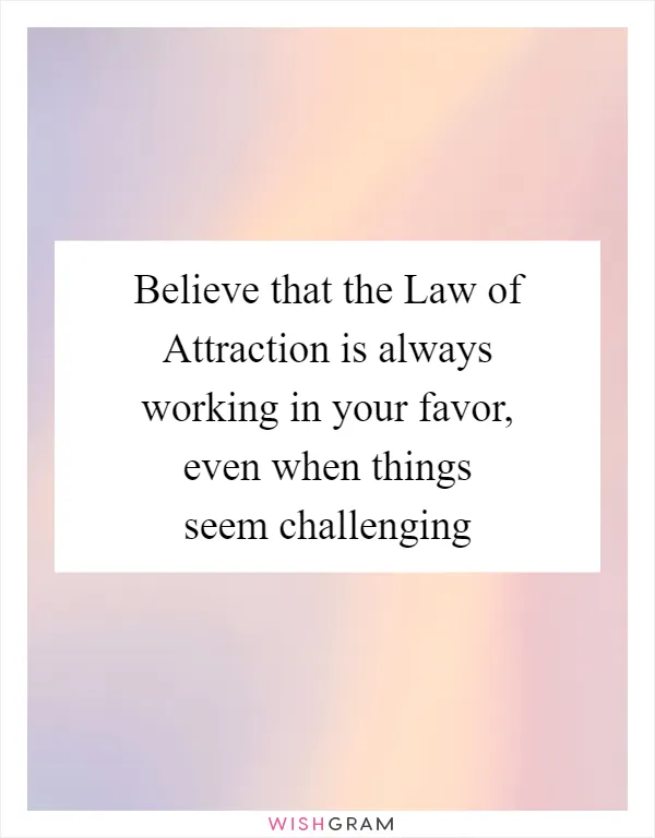 Believe that the Law of Attraction is always working in your favor, even when things seem challenging