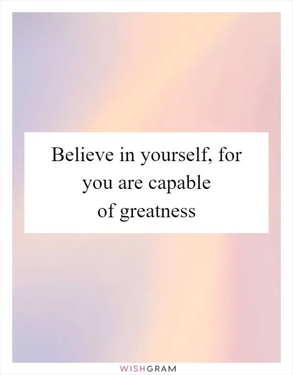 Believe in yourself, for you are capable of greatness