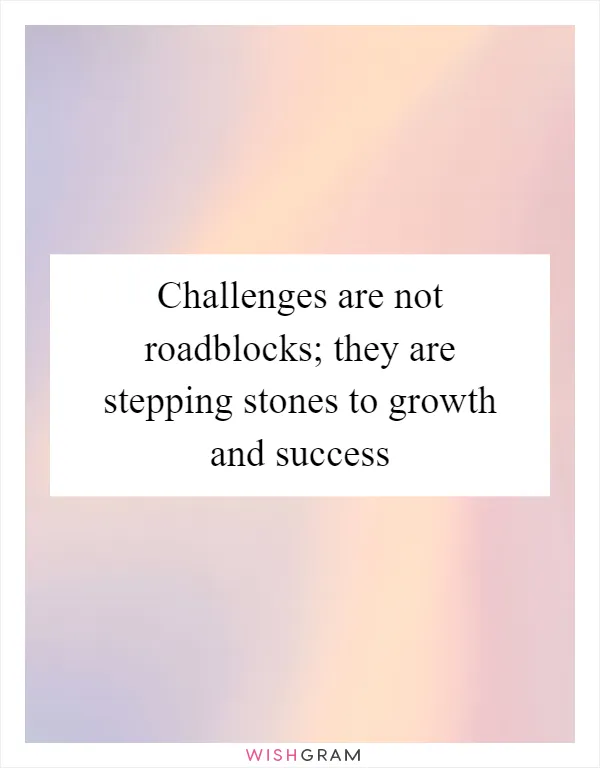 Challenges are not roadblocks; they are stepping stones to growth and success