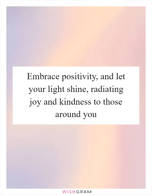 Embrace positivity, and let your light shine, radiating joy and kindness to those around you