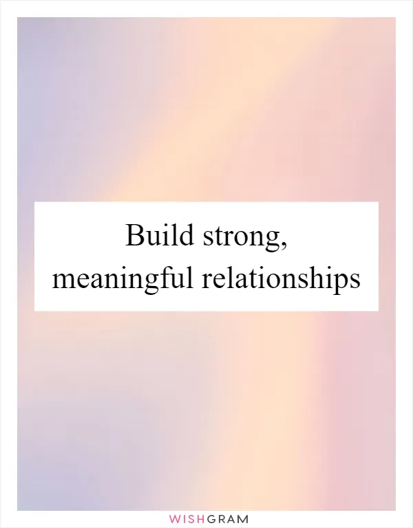 Build strong, meaningful relationships
