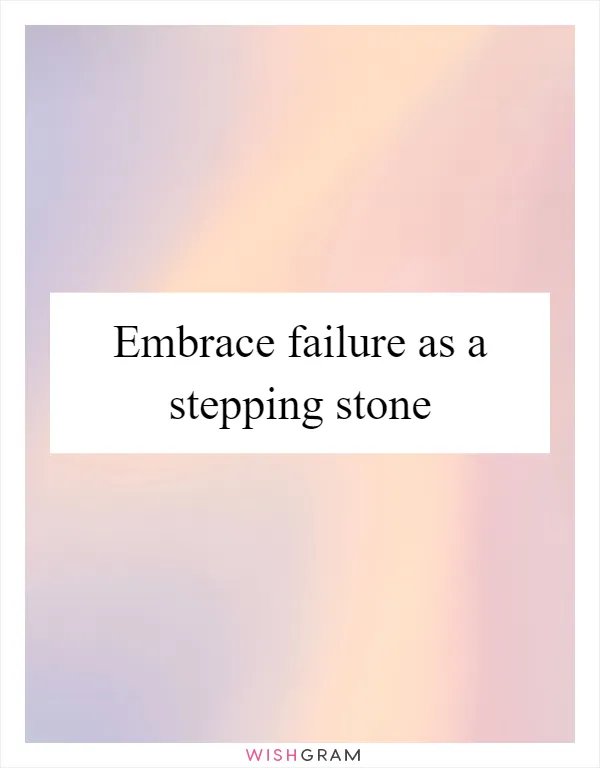 Embrace failure as a stepping stone