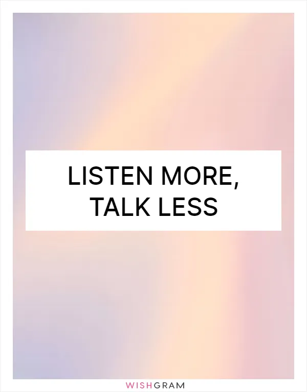 Listen more, talk less
