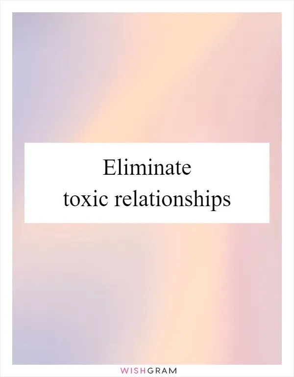 Eliminate toxic relationships