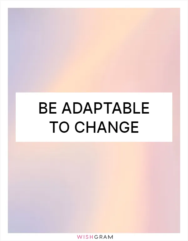 Be adaptable to change