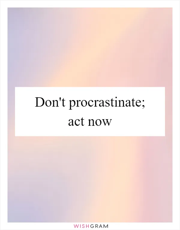 Don't procrastinate; act now
