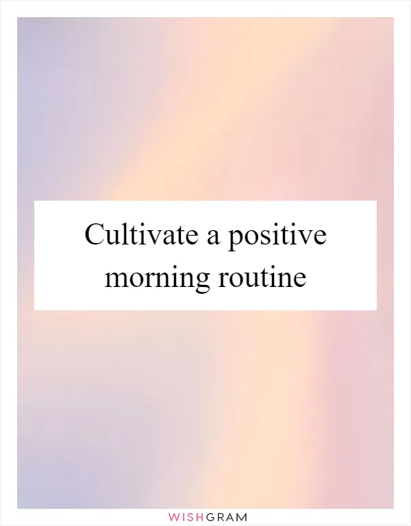 Cultivate a positive morning routine