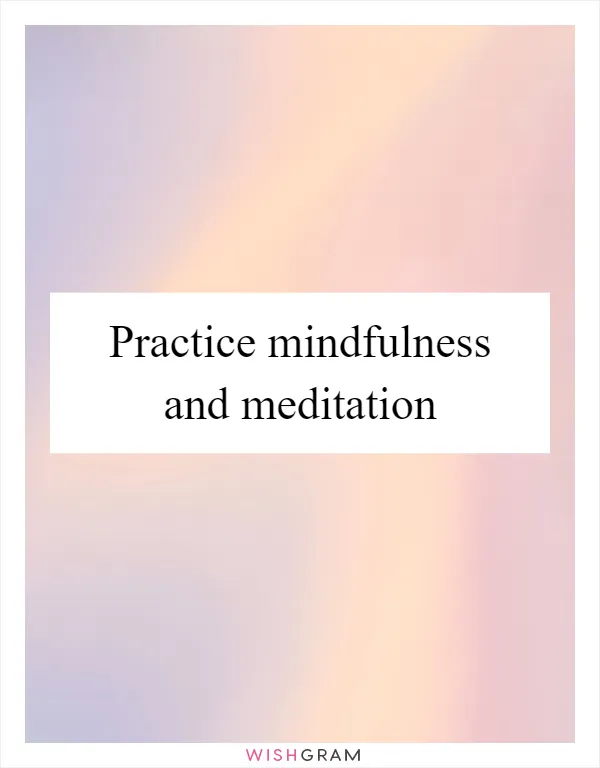 Practice mindfulness and meditation