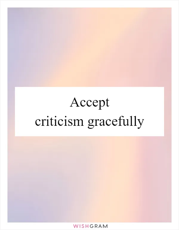 Accept criticism gracefully
