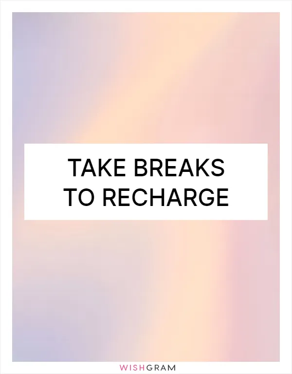 Take breaks to recharge