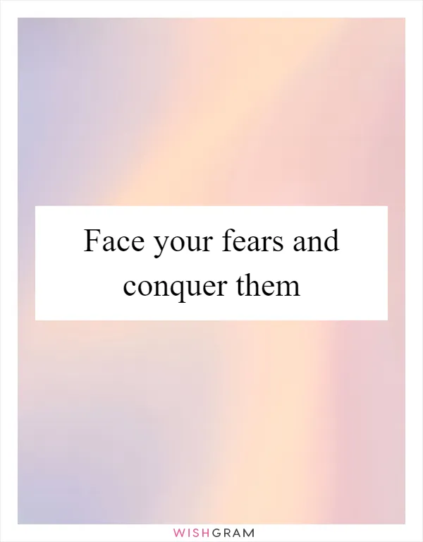 Face your fears and conquer them