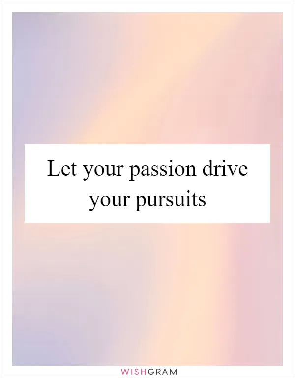 Let your passion drive your pursuits