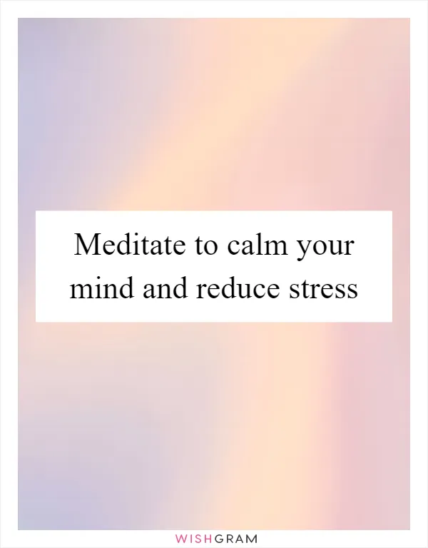 Meditate to calm your mind and reduce stress