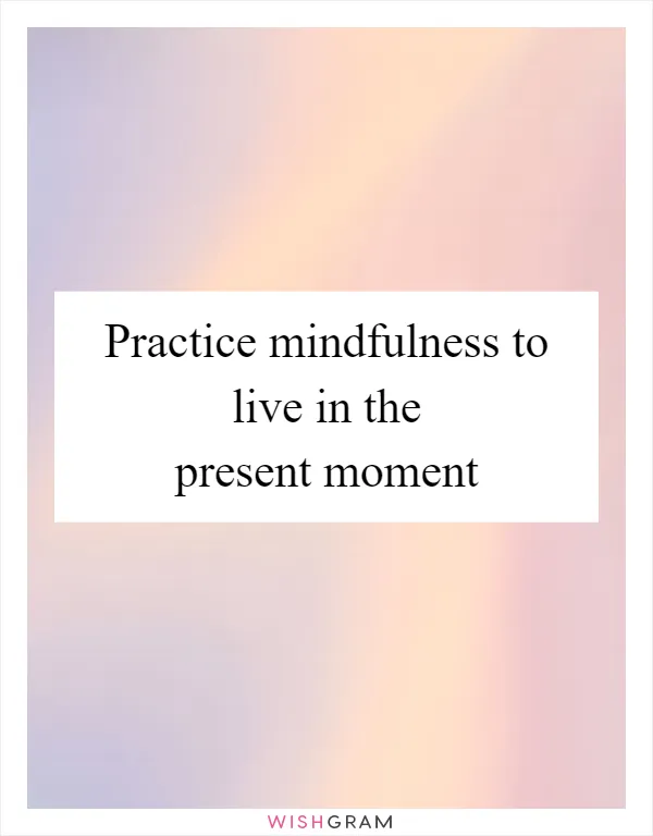 Practice mindfulness to live in the present moment