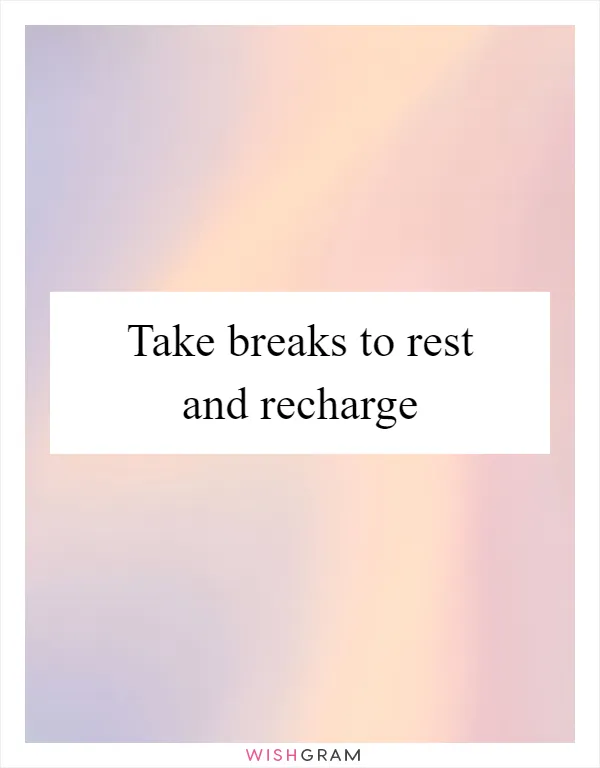 Take breaks to rest and recharge