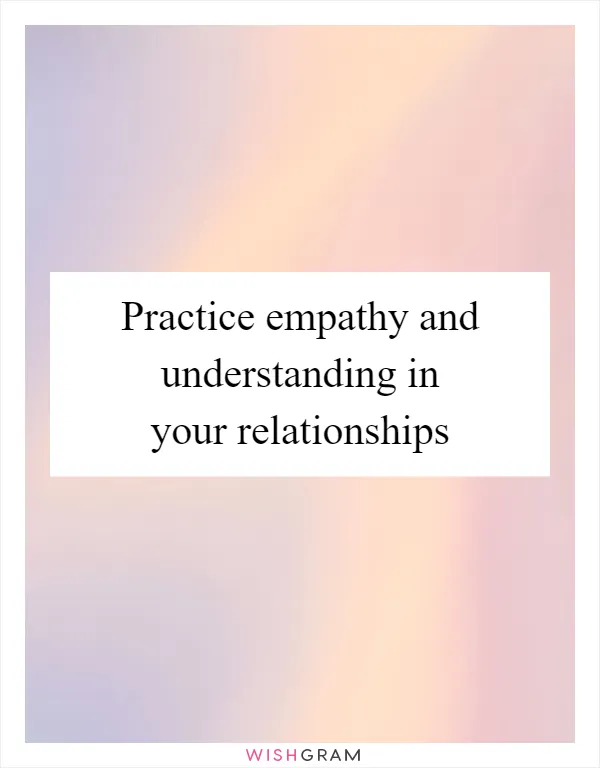 Practice empathy and understanding in your relationships