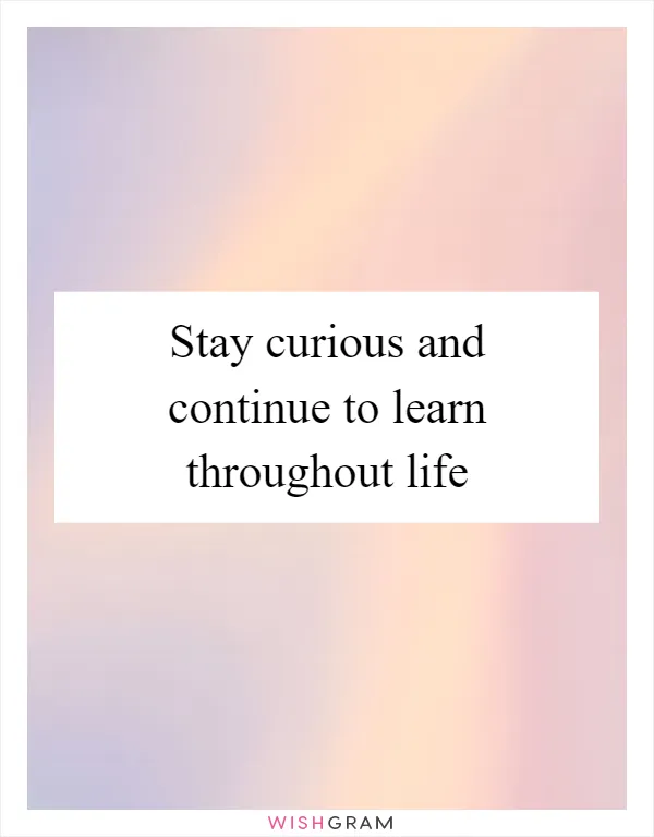 Stay curious and continue to learn throughout life